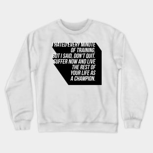 I hated every minute of training but I said don't quit suffer now and live the rest of your life as a champion Crewneck Sweatshirt
